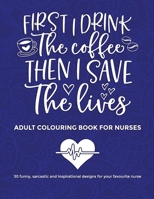 First I Drink The Coffee Then I Save The Lives, Adult Colouring Book For Nurses: 30 funny sarcastic and inspirational designs to give to your favourit B08Y4FHNX9 Book Cover