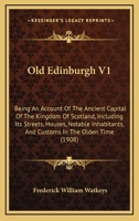 Old Edinburgh V1: Being An Account Of The Ancient Capital Of The Kingdom Of Scotland, Including Its Streets, Houses, Notable Inhabitants, And Customs In The Olden Time 116494732X Book Cover