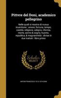 Pittvre del Doni, Academico Pellegrino: Nelle Quali Si Mostra Di Nuoua Inuentione: Amore, Fortuna, Tempo, Castita, Religione, Sdegno, Riforma, Morte, Sonno & Sogno, Huomo, Republica, & Magnanimita: Di 1179976606 Book Cover