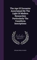 The Age Of Zoroaster Ascertained By The Light Of Modern Researches Particularly The Cuneiform Inscriptions... 1276419643 Book Cover
