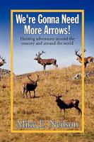 We're Gonna Need More Arrows!: Hunting Adventures Around the Country and Around the World 1441553584 Book Cover