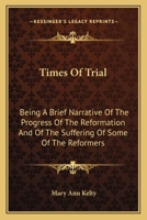 Times Of Trial: Being A Brief Narrative Of The Progress Of The Reformation And Of The Suffering Of Some Of The Reformers 116312043X Book Cover