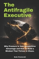 THE ANTIFRAGILE EXECUTIVE: Why Pressure is Your Competitive Advantage and How to Build a Mindset That Thrives in Chaos. B0GT8LPK22 Book Cover