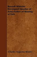 Russell Wheeler Davenport (Master of Arts) Father of Rowing at Yale: Maker of Guns and Armor Plate Used by the United States Government 1104377276 Book Cover