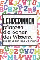 Lehrerinnen pflanzen die Samen des Wissens, die ein Leben lang wachsen.: Liniertes DinA 5 Notizbuch f�r Lehrerinnen und Lehrer Notizheft f�r P�dagoginnen und P�dagogen 1089393334 Book Cover