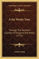 A Six Weeks Tour, Through the Southern Counties of England and Wales: Describing, Particularly, I. the Present State of Agriculture and Manufactures. II. the Different Methods of Cultivating the Soil. 1245026631 Book Cover