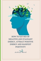 How To Get Rid Of Negative And Stagnant Energy, Attract Positive Energy And Manifest Positivity B0CPXJJM86 Book Cover