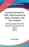 Australia Revisited In 1890, And Excursions In Egypt, Tasmania, And New Zealand: Being Extracts From The Diary Of A Trip Round The World 1359039023 Book Cover