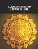 Mandala Coloring Book for Mindful Focus: Hopeful Designs to Promote Healing and Recovery B0C2SDCQ4Q Book Cover