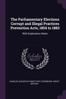 The Parliamentary Elections Corrupt and Illegal Practices Prevention Acts, 1854 to 1883: With Explanatory Notes ... 1377594173 Book Cover