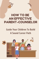 How To Be An Effective Parent-Counselor: Guide Your Children To Build A Sound Career Path: An Experienced Employment Counselor B09CGCXDYR Book Cover