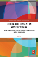 Utopia and Dissent in West Germany: The Resurgence of the Politics of Everyday Life in the Long 1960s 1138389625 Book Cover