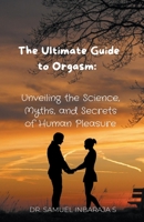 The Ultimate Guide to Orgasm: Unveiling the Science, Myths, and Secrets of Human Pleasure B0CBL9FYD8 Book Cover