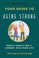 Your Guide To Aging Strong - Simple Habits for a Longer, Healthier Life: Thriving at Every Age 1304007049 Book Cover