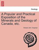 A Popular and Practical Exposition of the Minerals and Geology of Canada, etc. 1241527032 Book Cover