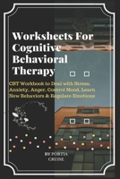 Worksheets For Cognitive Behavioral Therapy: CBT Workbook to Deal with Stress, Anxiety, Anger, Control Mood, Learn New Behaviors & Regulate Emotions 1700559761 Book Cover
