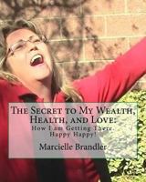 The Secret to My Wealth, Health, and Love: : How I Am Getting There. Happy Happy! 1979377588 Book Cover