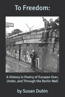 To Freedom:: a History in Poetry of the Escapes Over, Under, and Through the Berlin Wall B0FHF12TKB Book Cover