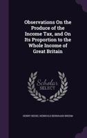 Observations on the Produce of the Income Tax,: And on Its Proportion to the Whole Income of Great Britain. ... 1240180047 Book Cover