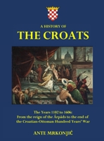 A History of The Croats - The Years 1102 to 1606: From the reign of the Árpáds to the end of the Croatian-Ottoman Hundred Years' War 0646880519 Book Cover