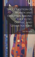 The Condition of Women and Children Among the Celtic, Gothic, and Other Nations 1020736844 Book Cover