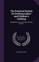 The Practical System for Drafting Ladies' and Children's Clothing Designed for Use in the Public Schools, Part I 1341006379 Book Cover