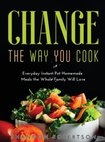Change the Way You Cook: Everyday Instant Pot Homemade Meals the Whole Family Will Love 1667128086 Book Cover