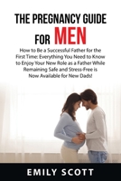 The Pregnancy Guide For Men: How to Be a Successful Father for the First Time: Everything You Need to Know to Enjoy Your New Role as a Father While ... Stress-Free is Now Available for New Dads! 1837610355 Book Cover