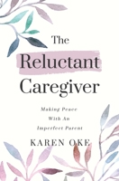 The Reluctant Caregiver: Making Peace With an Imperfect Parent 0971224064 Book Cover