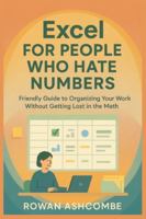 Excel for people who hate numbers: Friendly Guide to Organizing Your Work Without Getting Lost in the Math B0G4CY9S68 Book Cover