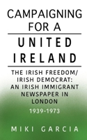 Campaigning for a United Ireland: The Irish Freedom/Irish Democrat: An Irish immigrant newspaper in London 1939-1973 1036900479 Book Cover