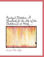 Practical Statistics: A Handbook for the Use of the Statisticians at Work, Students in Colleges and Academies, Agents, Census Enumerators, Etc 1017298106 Book Cover