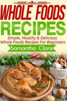 Whole Foods: Whole Foods Recipes - Simple, Healthy & Delicious Whole Foods Recipes For Beginners 1519754329 Book Cover
