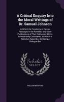 A Critical Enquiry Into the Moral Writings of Dr. Samuel Johnson: In Which the Tendency of Certain Passages in the Rambler, and Other Publications of ... Is Added an Appendix. Containg a Dialogue Bet 1145547761 Book Cover