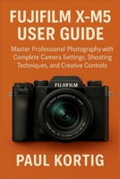 Fujifilm X-M5 User Guide: Master Professional Photography with Complete Camera Settings, Shooting Techniques, and Creative Controls B0FWBGY59V Book Cover