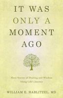 It Was Only a Moment Ago: More Stories of Healing and Wisdom Along Life's Journey 0977218546 Book Cover