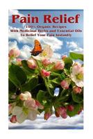 Pain Relief: 100% Organic Recipes with Medicinal Herbs and Essential Oils to Relief Your Pain Instantly: (Instant Pain Relief, Medicinal Herbs, Aromatherapy) 154486616X Book Cover