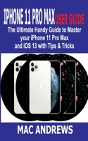 IPHONE 11 PRO MAX USER GUIDE: The Ultimate Handy Guide to Master Your iPhone 11 Pro Max and iOS 13 With Tips and Tricks 169771630X Book Cover