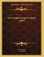 Our Caughnawagas in Egypt: A Narrative of What was Seen and Accomplished by the Contingent of North American Indian Voyageurs who led the British Boat ... of Khartoum up the Cataracts of the Nile 3742873385 Book Cover