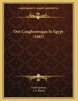 Our Caughnawagas in Egypt: A Narrative of What was Seen and Accomplished by the Contingent of North American Indian Voyageurs who led the British Boat ... of Khartoum up the Cataracts of the Nile 1017220425 Book Cover