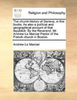 The church history of Geneva, in five books. As also a political and geographical account of that republick. By the Reverend, Mr. Andrew Le Mercier Pastor of the French church in Boston. 1171106734 Book Cover