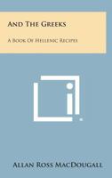 And The Greeks: A Book Of Hellenic Recipes And Culinary Lore 1163137510 Book Cover