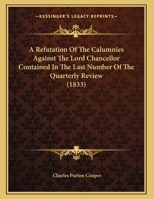 A Refutation Of The Calumnies Against The Lord Chancellor Contained In The Last Number Of The Quarterly Review 1162062533 Book Cover