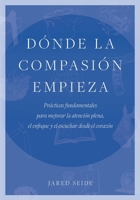 Dónde la compasión empieza: Prácticas fundamentales para mejorar la atención plena, el enfoque y el escuchar desde el corazón 1737462257 Book Cover