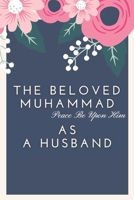 The Beloved Muhammad As A Husband: Book About How The Prophet Used To Treat His Wife's, With Kindness, Respect and Love B08XCFBVCK Book Cover