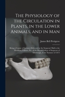 The Physiology of the Circulation in Plants, in the Lower Animals, and in Man [electronic Resource]: Being a Course of Lectures Delivered at the ... College of Surgeons of Edinburgh, in The... 1015069460 Book Cover