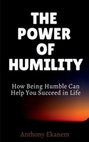 The Power of Humility: How Being Humble Can Help You Succeed in Life 1685381405 Book Cover