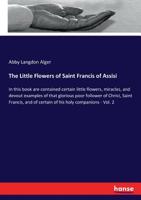 The Little Flowers of Saint Francis of Assisi: In this book are contained certain little flowers, miracles, and devout examples of that glorious poor ... of certain of his holy companions - Vol. 2 3337286399 Book Cover
