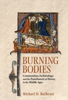 Burning Bodies: Communities, Eschatology, and the Punishment of Heresy in the Middle Ages 1501716808 Book Cover