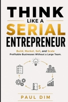 Think Like a Serial Entrepreneur: Build, Market, Sell, and Scale Profitable Businesses Without a Large Team B0HF5DQVCZ Book Cover